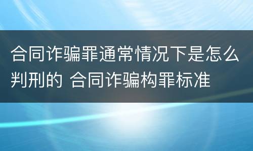 合同诈骗罪通常情况下是怎么判刑的 合同诈骗构罪标准