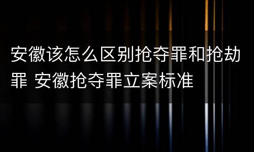安徽该怎么区别抢夺罪和抢劫罪 安徽抢夺罪立案标准