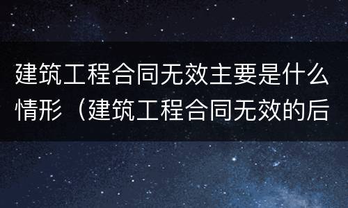 建筑工程合同无效主要是什么情形（建筑工程合同无效的后果）
