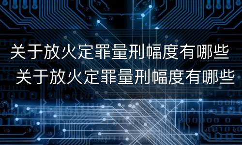 关于放火定罪量刑幅度有哪些 关于放火定罪量刑幅度有哪些要求