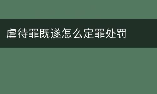 虐待罪既遂怎么定罪处罚