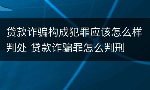 贷款诈骗构成犯罪应该怎么样判处 贷款诈骗罪怎么判刑