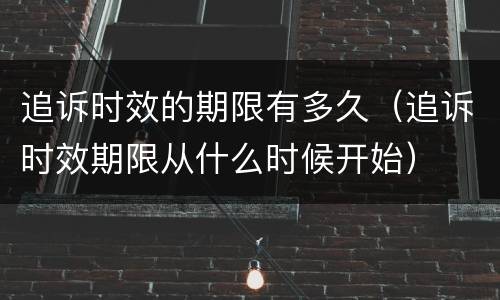 追诉时效的期限有多久（追诉时效期限从什么时候开始）