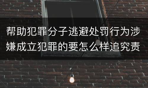 帮助犯罪分子逃避处罚行为涉嫌成立犯罪的要怎么样追究责任