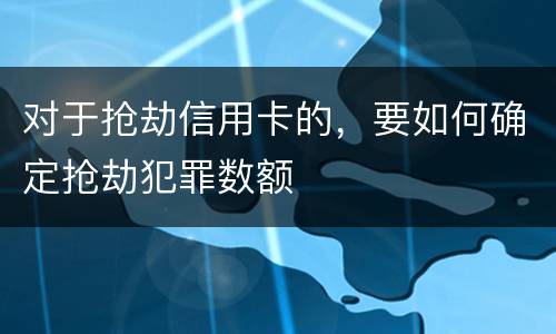 对于抢劫信用卡的，要如何确定抢劫犯罪数额