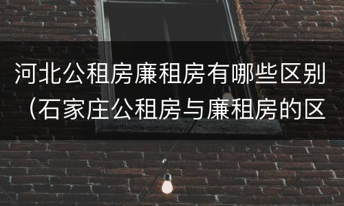 河北公租房廉租房有哪些区别（石家庄公租房与廉租房的区别）