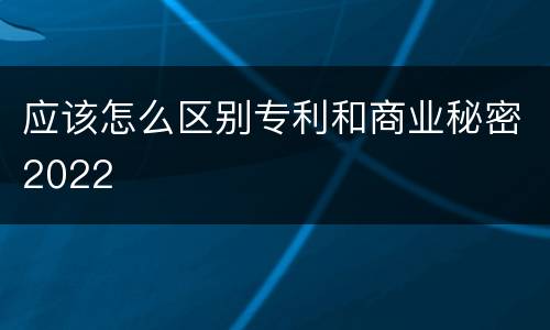 应该怎么区别专利和商业秘密2022