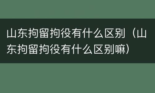 山东拘留拘役有什么区别（山东拘留拘役有什么区别嘛）