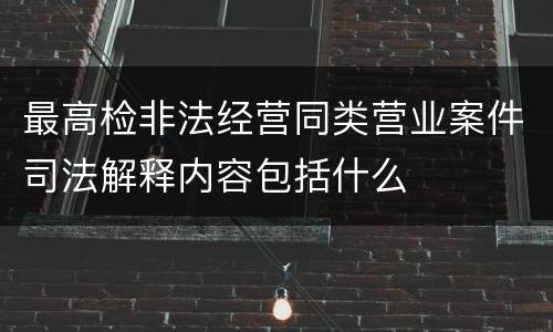 最高检非法经营同类营业案件司法解释内容包括什么