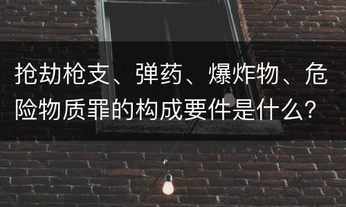 抢劫枪支、弹药、爆炸物、危险物质罪的构成要件是什么？