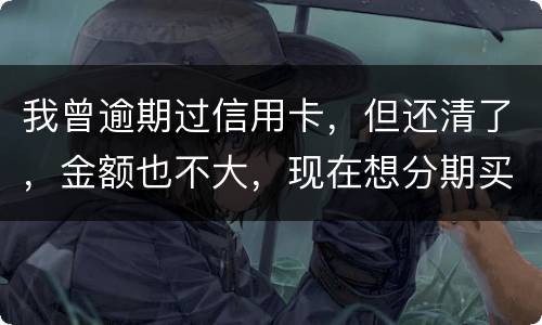 我曾逾期过信用卡，但还清了，金额也不大，现在想分期买车，还可能办的了吗