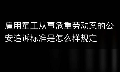 雇用童工从事危重劳动案的公安追诉标准是怎么样规定
