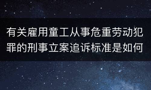 有关雇用童工从事危重劳动犯罪的刑事立案追诉标准是如何规定