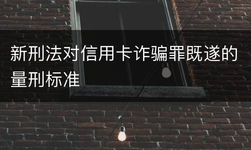 新刑法对信用卡诈骗罪既遂的量刑标准