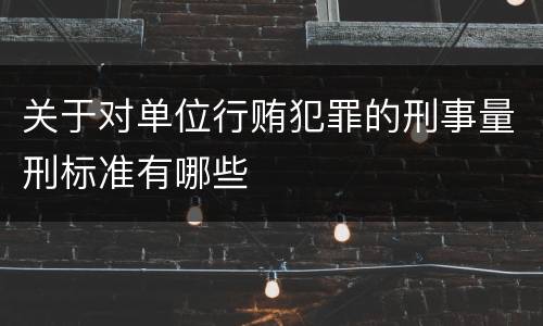 关于对单位行贿犯罪的刑事量刑标准有哪些