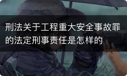 刑法关于工程重大安全事故罪的法定刑事责任是怎样的