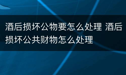 酒后损坏公物要怎么处理 酒后损坏公共财物怎么处理