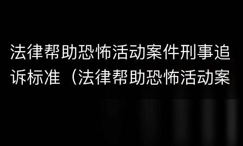 法律帮助恐怖活动案件刑事追诉标准（法律帮助恐怖活动案件刑事追诉标准）