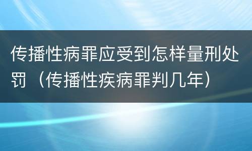 传播性病罪应受到怎样量刑处罚（传播性疾病罪判几年）