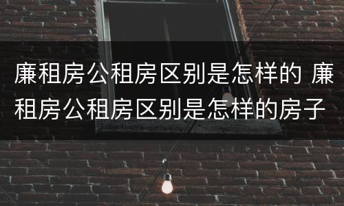 廉租房公租房区别是怎样的 廉租房公租房区别是怎样的房子