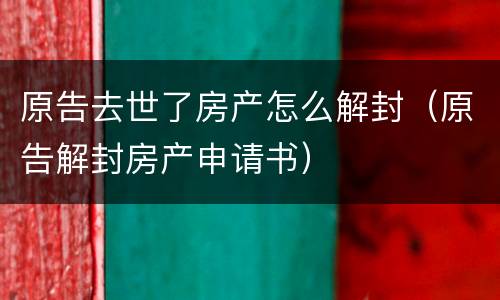原告去世了房产怎么解封（原告解封房产申请书）