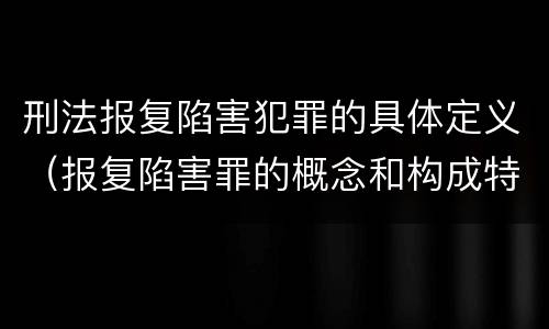 刑法报复陷害犯罪的具体定义（报复陷害罪的概念和构成特征）