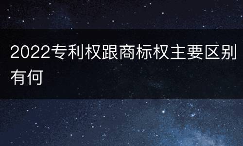 2022专利权跟商标权主要区别有何