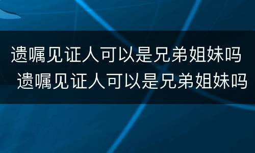 遗嘱见证人可以是兄弟姐妹吗 遗嘱见证人可以是兄弟姐妹吗怎么写