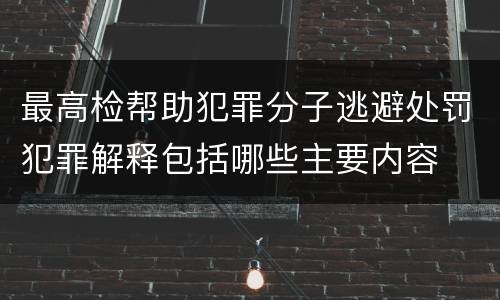 最高检帮助犯罪分子逃避处罚犯罪解释包括哪些主要内容