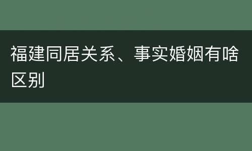 福建同居关系、事实婚姻有啥区别