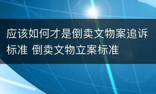 应该如何才是倒卖文物案追诉标准 倒卖文物立案标准