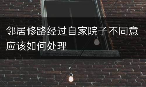 邻居修路经过自家院子不同意应该如何处理