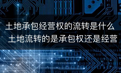土地承包经营权的流转是什么 土地流转的是承包权还是经营权