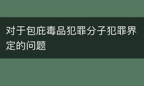 对于包庇毒品犯罪分子犯罪界定的问题