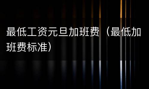 最低工资元旦加班费（最低加班费标准）