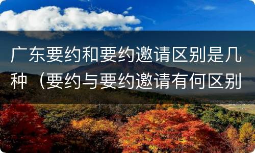 广东要约和要约邀请区别是几种（要约与要约邀请有何区别,如何区分?）