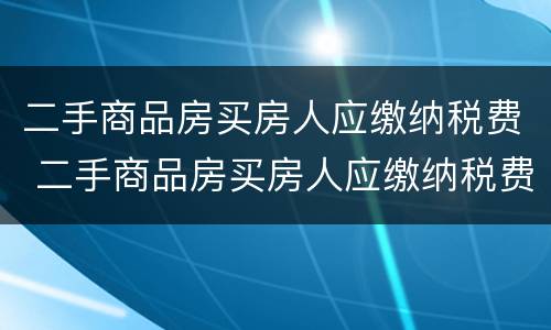 二手商品房买房人应缴纳税费 二手商品房买房人应缴纳税费多少