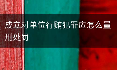成立对单位行贿犯罪应怎么量刑处罚