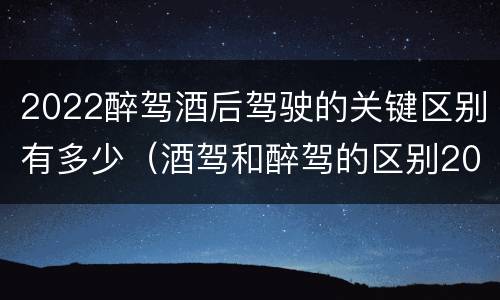 2022醉驾酒后驾驶的关键区别有多少（酒驾和醉驾的区别2020年）