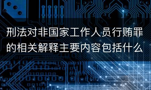 刑法对非国家工作人员行贿罪的相关解释主要内容包括什么