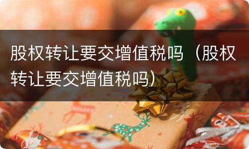 股权转让要交增值税吗（股权转让要交增值税吗）