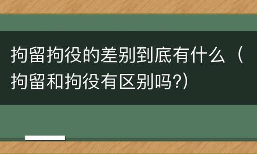 拘留拘役的差别到底有什么（拘留和拘役有区别吗?）