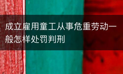 成立雇用童工从事危重劳动一般怎样处罚判刑