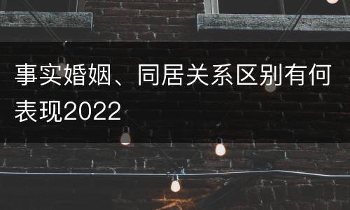 事实婚姻、同居关系区别有何表现2022