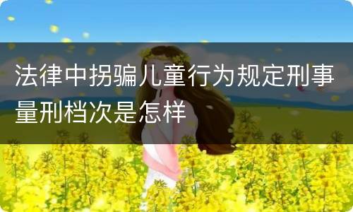法律中拐骗儿童行为规定刑事量刑档次是怎样