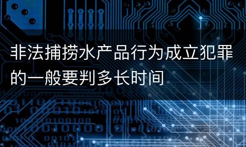 非法捕捞水产品行为成立犯罪的一般要判多长时间