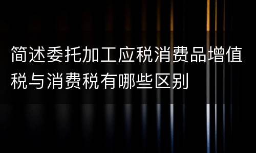 简述委托加工应税消费品增值税与消费税有哪些区别