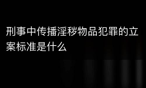 刑事中传播淫秽物品犯罪的立案标准是什么