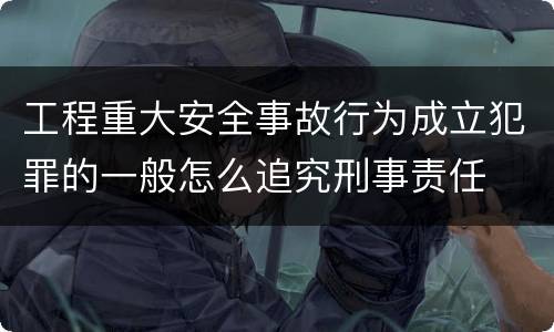 工程重大安全事故行为成立犯罪的一般怎么追究刑事责任