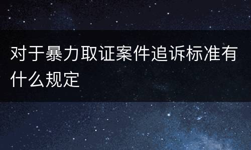 对于暴力取证案件追诉标准有什么规定